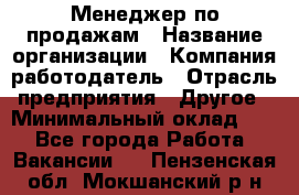 Менеджер по продажам › Название организации ­ Компания-работодатель › Отрасль предприятия ­ Другое › Минимальный оклад ­ 1 - Все города Работа » Вакансии   . Пензенская обл.,Мокшанский р-н
